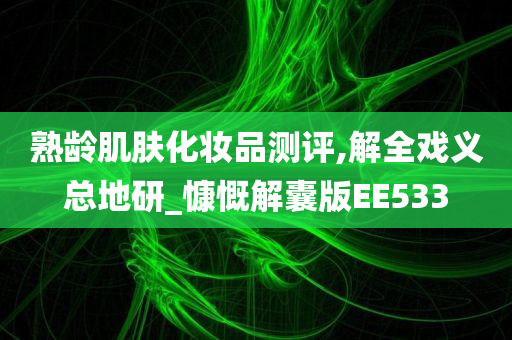 熟龄肌肤化妆品测评,解全戏义总地研_慷慨解囊版EE533