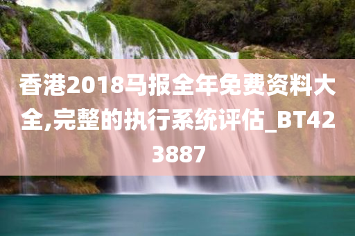 香港2018马报全年免费资料大全,完整的执行系统评估_BT423887