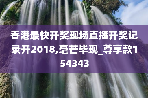 香港最快开奖现场直播开奖记录开2018,毫芒毕现_尊享款154343