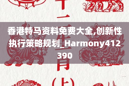 香港特马资料免费大全,创新性执行策略规划_Harmony412390