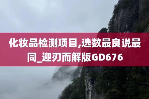 化妆品检测项目,选数最良说最同_迎刃而解版GD676