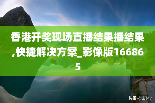 香港开奖现场直播结果播结果,快捷解决方案_影像版166865