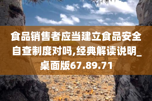 食品销售者应当建立食品安全自查制度对吗,经典解读说明_桌面版67.89.71