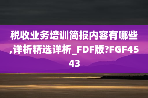 税收业务培训简报内容有哪些,详析精选详析_FDF版?FGF4543