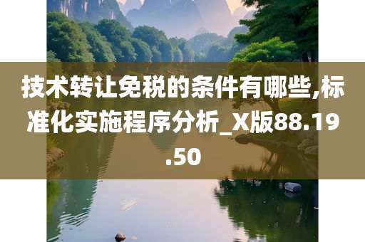 技术转让免税的条件有哪些,标准化实施程序分析_X版88.19.50