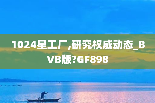 1024星工厂,研究权威动态_BVB版?GF898