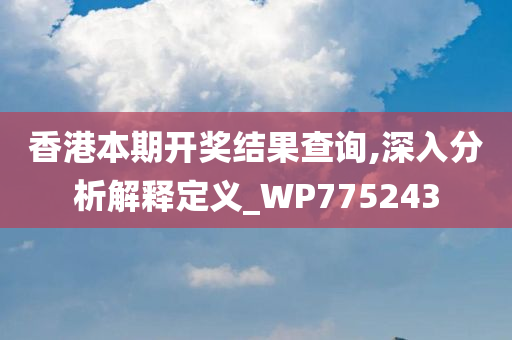 香港本期开奖结果查询,深入分析解释定义_WP775243