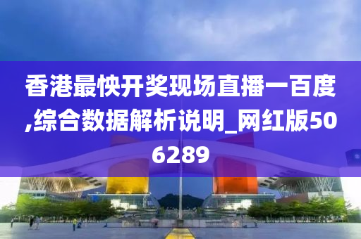 香港最怏开奖现场直播一百度,综合数据解析说明_网红版506289