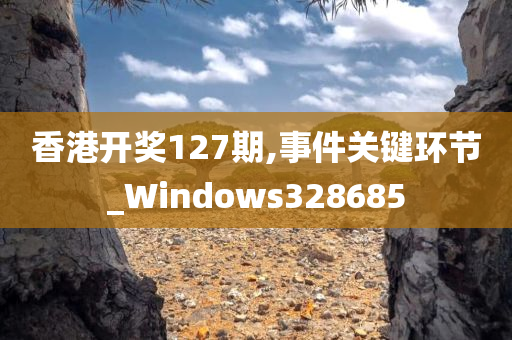 香港开奖127期,事件关键环节_Windows328685