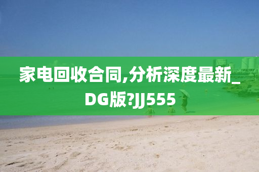 家电回收合同,分析深度最新_DG版?JJ555