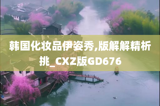 韩国化妆品伊姿秀,版解解精析挑_CXZ版GD676