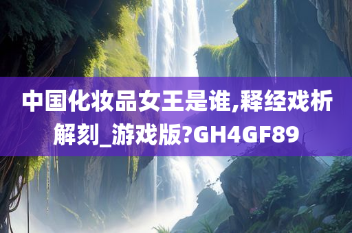 中国化妆品女王是谁,释经戏析解刻_游戏版?GH4GF89