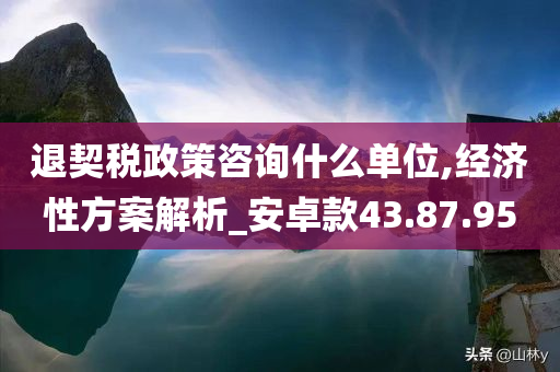 退契税政策咨询什么单位,经济性方案解析_安卓款43.87.95