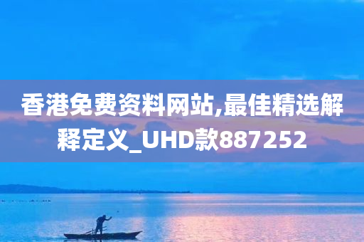 香港免费资料网站,最佳精选解释定义_UHD款887252