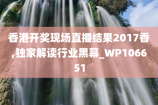 香港开奖现场直播结果2017香,独家解读行业黑幕_WP106651