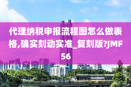 代理纳税申报流程图怎么做表格,确实刻动实准_复刻版?JMF56