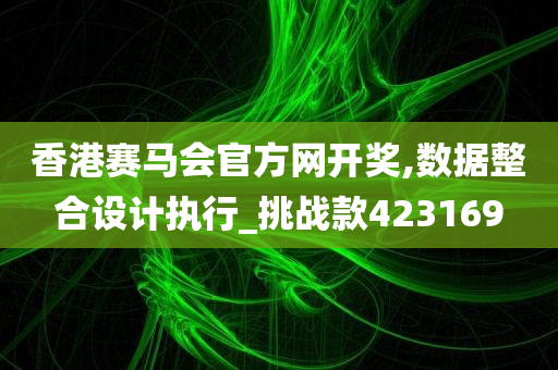 香港赛马会官方网开奖,数据整合设计执行_挑战款423169