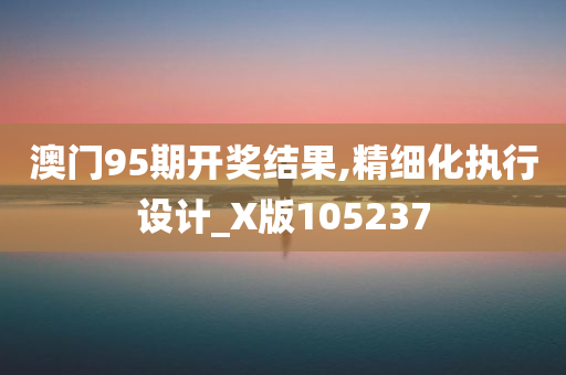 澳门95期开奖结果,精细化执行设计_X版105237