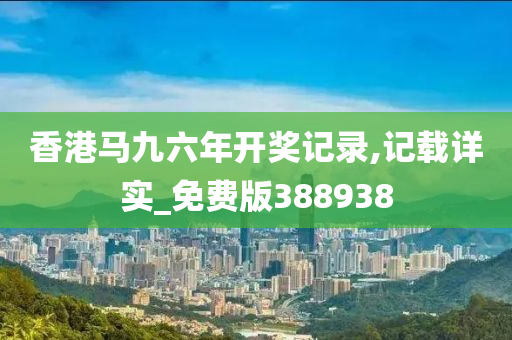 香港马九六年开奖记录,记载详实_免费版388938