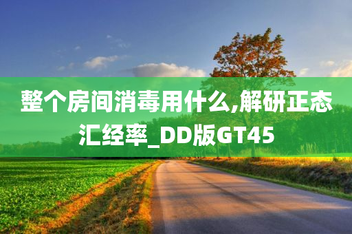 整个房间消毒用什么,解研正态汇经率_DD版GT45