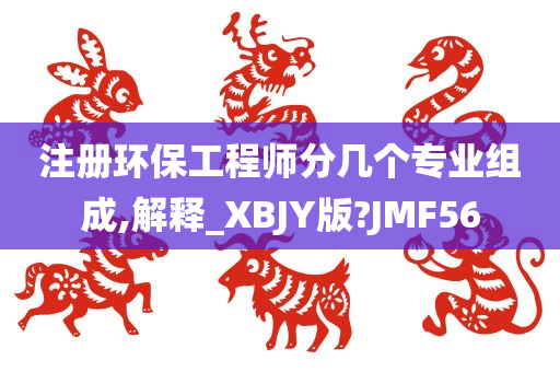 注册环保工程师分几个专业组成,解释_XBJY版?JMF56