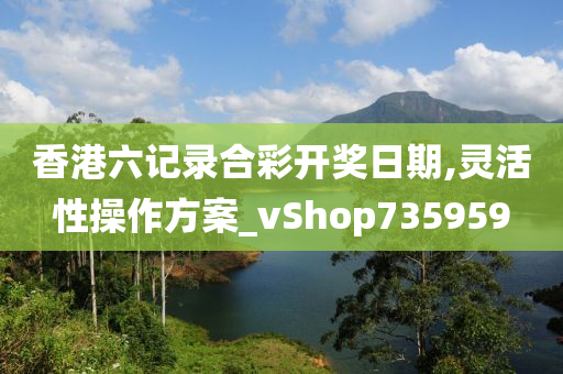 香港六记录合彩开奖日期,灵活性操作方案_vShop735959