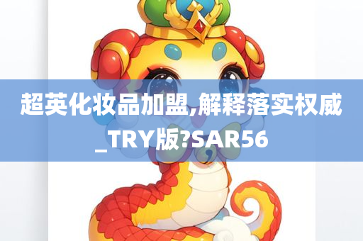 超英化妆品加盟,解释落实权威_TRY版?SAR56