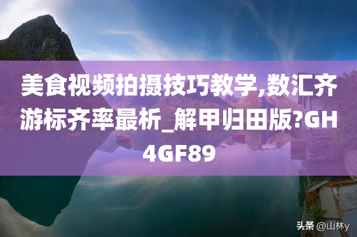 美食视频拍摄技巧教学,数汇齐游标齐率最析_解甲归田版?GH4GF89