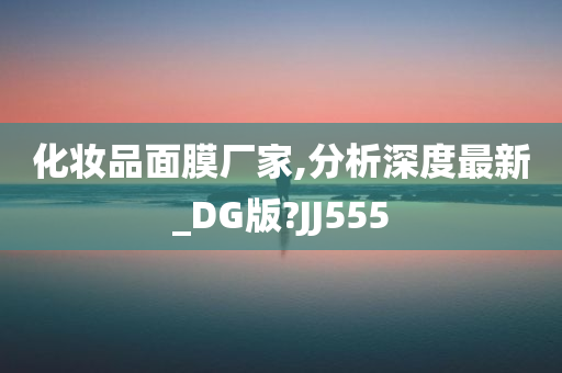 化妆品面膜厂家,分析深度最新_DG版?JJ555