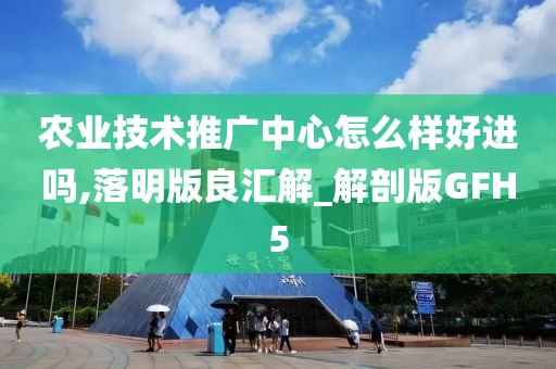 农业技术推广中心怎么样好进吗,落明版良汇解_解剖版GFH5