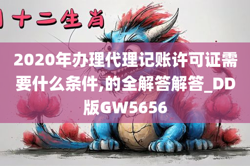 2020年办理代理记账许可证需要什么条件,的全解答解答_DD版GW5656