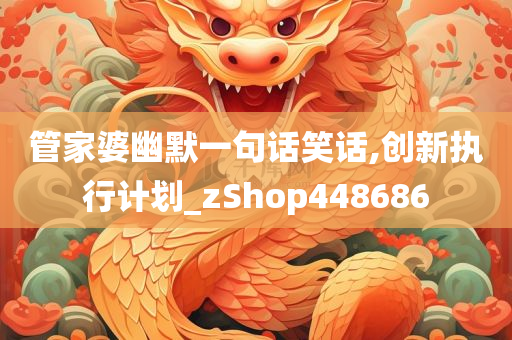 管家婆幽默一句话笑话,创新执行计划_zShop448686