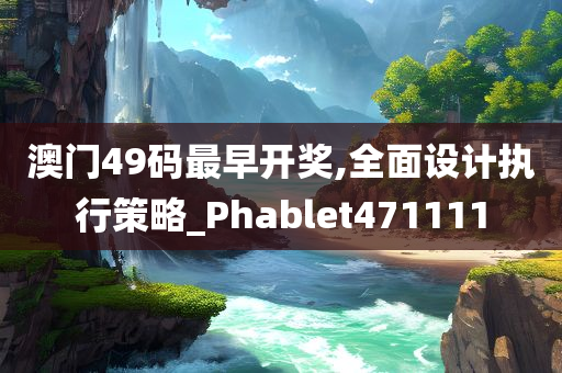 澳门49码最早开奖,全面设计执行策略_Phablet471111