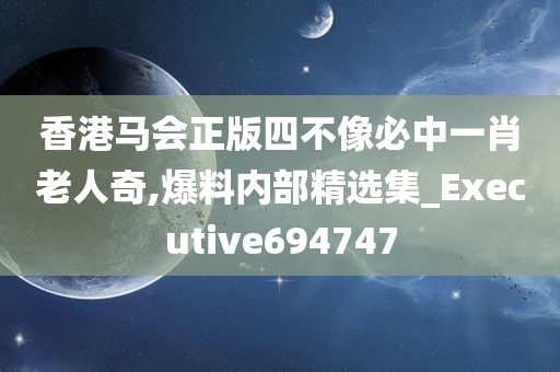 香港马会正版四不像必中一肖老人奇,爆料内部精选集_Executive694747