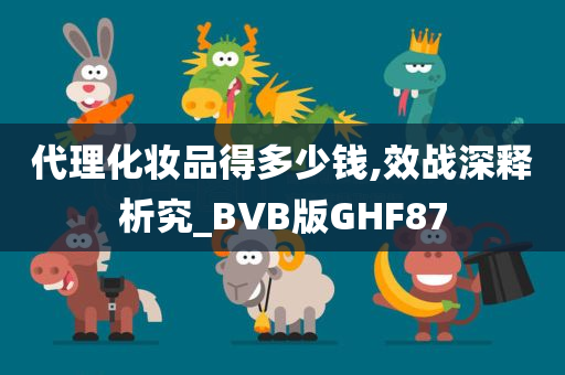 代理化妆品得多少钱,效战深释析究_BVB版GHF87