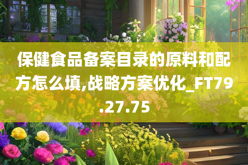 保健食品备案目录的原料和配方怎么填,战略方案优化_FT79.27.75