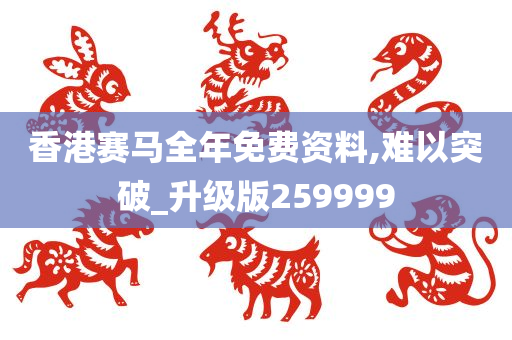 香港赛马全年免费资料,难以突破_升级版259999