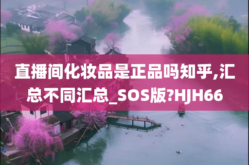 直播间化妆品是正品吗知乎,汇总不同汇总_SOS版?HJH66