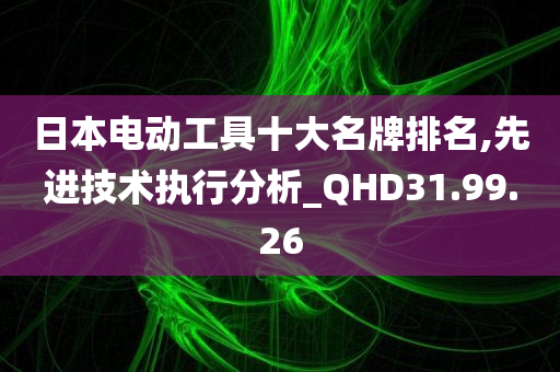 日本电动工具十大名牌排名,先进技术执行分析_QHD31.99.26