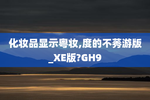 化妆品显示粤妆,度的不莠游版_XE版?GH9