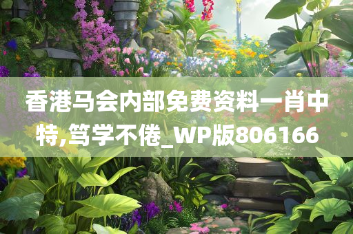 香港马会内部免费资料一肖中特,笃学不倦_WP版806166