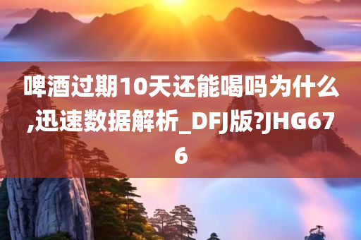 啤酒过期10天还能喝吗为什么,迅速数据解析_DFJ版?JHG676