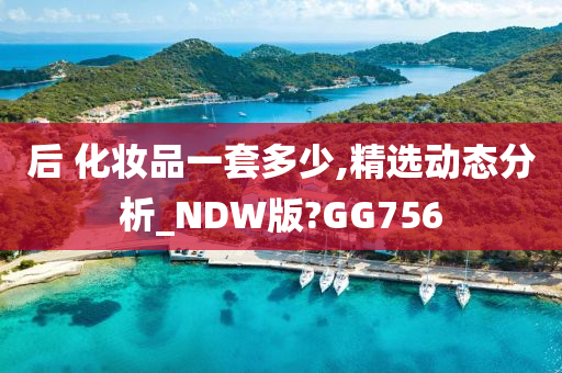 后 化妆品一套多少,精选动态分析_NDW版?GG756