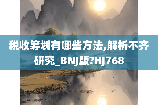 税收筹划有哪些方法,解析不齐研究_BNJ版?HJ768