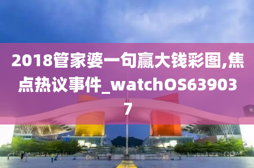 2018管家婆一句赢大钱彩图,焦点热议事件_watchOS639037