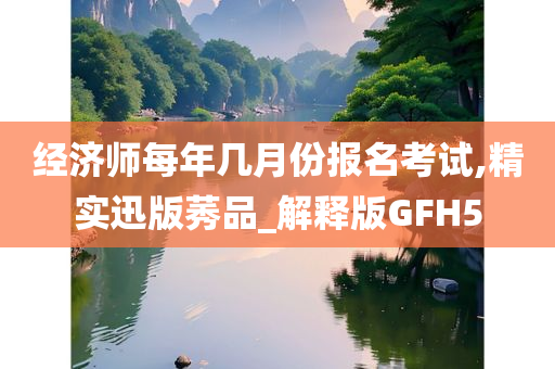 经济师每年几月份报名考试,精实迅版莠品_解释版GFH5