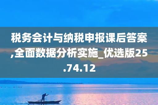 税务会计与纳税申报课后答案,全面数据分析实施_优选版25.74.12