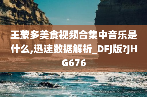 王蒙多美食视频合集中音乐是什么,迅速数据解析_DFJ版?JHG676