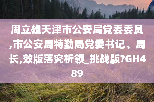 周立雄天津市公安局党委委员,市公安局特勤局党委书记、局长,效版落究析领_挑战版?GH489