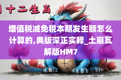 增值税减免税本期发生额怎么计算的,典版深正实释_土崩瓦解版HM7